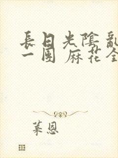 长日光阴 乱作一团 麻花全文无删减