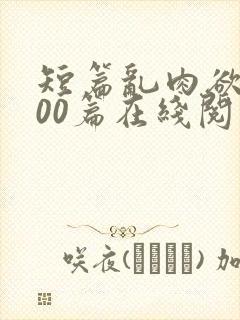 短篇乱肉欲文500篇在线阅读