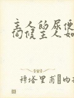 主人的尿便器h伺候主人如厕吞尿