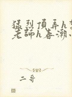 猛烈顶弄h禁欲老师h春潮小说