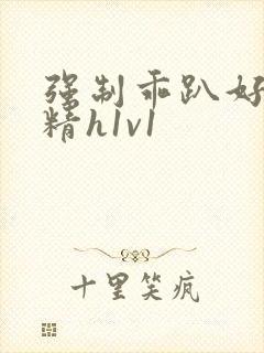 强制乖趴好灌浓精h1v1