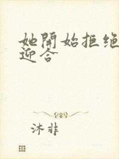 她开始拒绝慢迎迎合