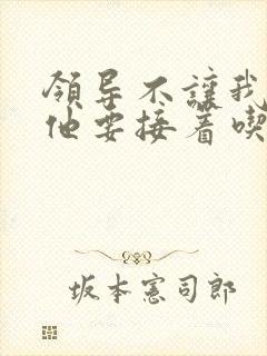 领导不让我断奶他要接着吃