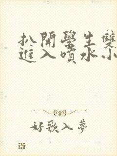 扒开学生双腿猛进入喷水小说