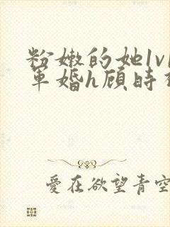 粉嫩的她1v1军婚h顾时视频