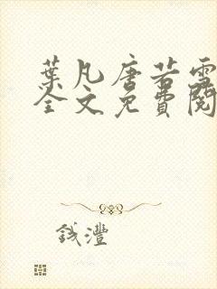 叶凡唐若雪小说全文免费阅读完整版笫3471章