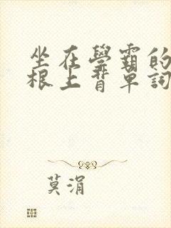 坐在学霸的大紫根上背单词