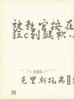 被教官按在寝室狂c到腿软小说