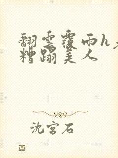 翻云覆雨h老头糟蹋美人