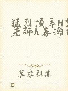 猛烈顶弄H禁欲老师h春潮视频