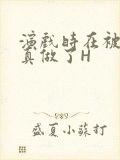 演戏时在被子里真做了H