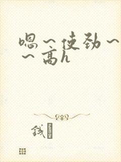 嗯～使劲～别停～高h