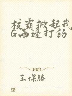 校霸掀起我光PG两边打的