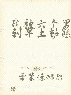 我被六个男人躁到早上动态图