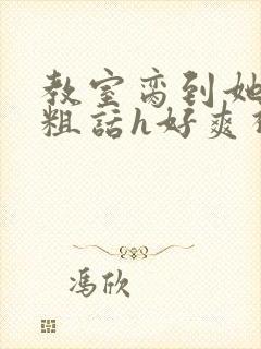 教室脔到她哭h粗话h好爽视频