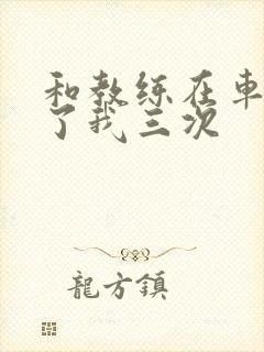 和教练在车里干了我三次