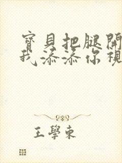 宝贝把腿开大让我添添你视频