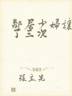 邻居少妇让我爽了三次