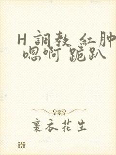 H 调教 红肿 嗯啊 跪趴