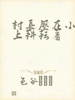 村长压在小萍身上耕耘着