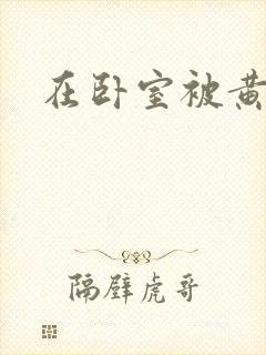 在卧室被黄总干