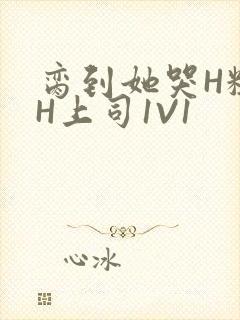 脔到她哭H粗话H上司1V1