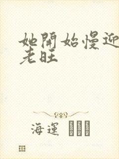 她开始慢迎迎合老旺