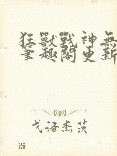 狂兽战神无弹窗笔趣阁更新