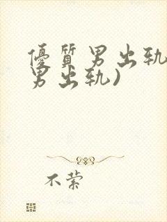 优质男出轨h(男出轨)