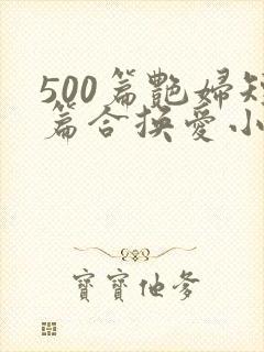 500篇艳妇短篇合换爱小说