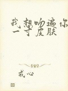 我想吻遍你的每一寸皮肤