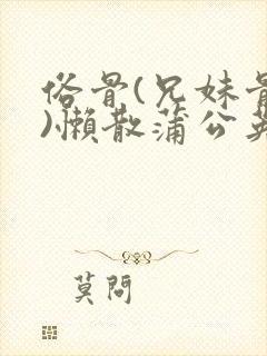 俗骨(兄妹骨科)懒散蒲公英结局