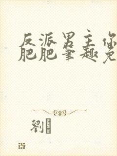 反派男主你好坏肥肥笔趣免费下载