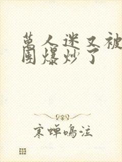 万人迷又被主角团爆炒了