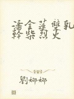 潘金莲双乳晃动干柴烈火