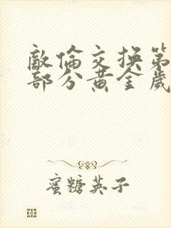 敌伦交换第10部分黄金岁月