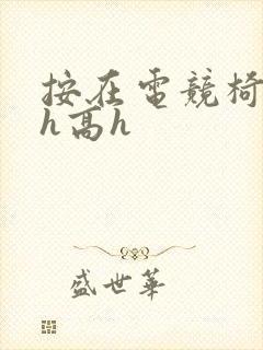 按在电竞椅上ch高h