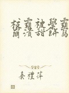 校霸被学霸玩到崩溃甜饼写手