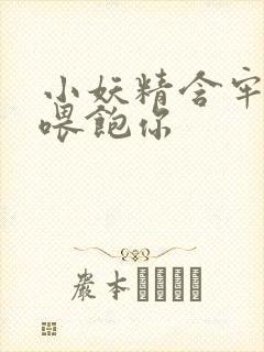 小妖精含牢了我喂饱你