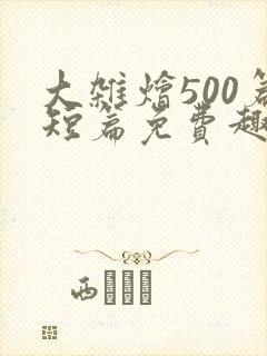 大杂烩500篇短篇免费趣笔阁在