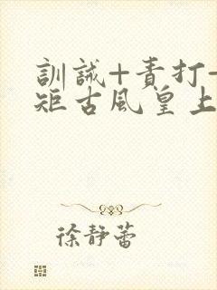 训诫+责打+规矩古风皇上皇后