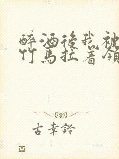 醉酒后我被青梅竹马拉着领证了