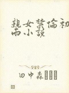 亲女禁伦初尝云雨小说