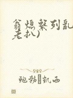 翁熄系列乱 (老扒)