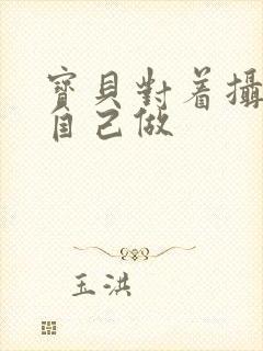 宝贝对着摄像头自己做