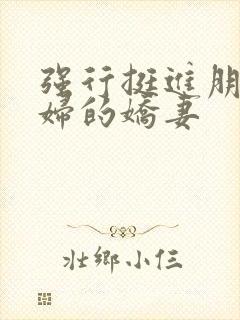 强行挺进朋友孕妇的娇妻