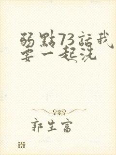 弱点73话我也要一起洗