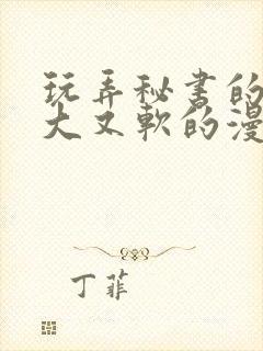 玩弄秘书的奶又大又软的漫画