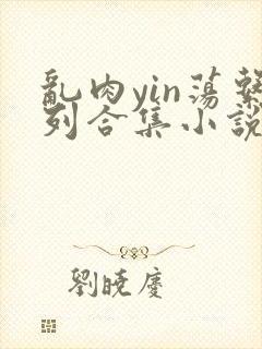 乱肉yin荡系列合集小说