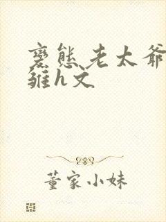 变态老太爷调教雏h文